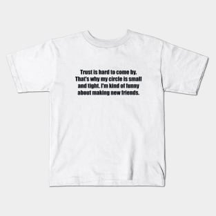 Trust is hard to come by. That's why my circle is small and tight. I'm kind of funny about making new friends Kids T-Shirt